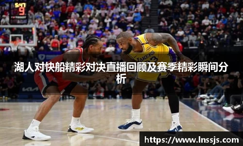 球盟会湖人对快船精彩对决直播回顾及赛季精彩瞬间分析